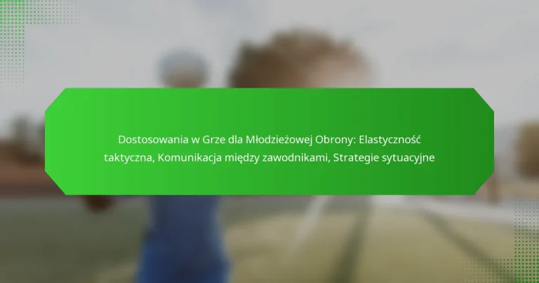 Dostosowania w Grze dla Młodzieżowej Obrony: Elastyczność taktyczna, Komunikacja między zawodnikami, Strategie sytuacyjne