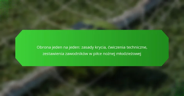 Obrona jeden na jeden: zasady krycia, ćwiczenia techniczne, zestawienia zawodników w piłce nożnej młodzieżowej