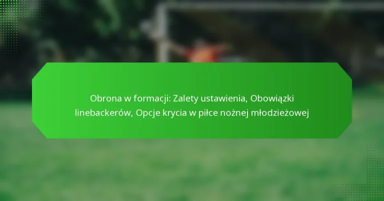Obrona w formacji: Zalety ustawienia, Obowiązki linebackerów, Opcje krycia w piłce nożnej młodzieżowej