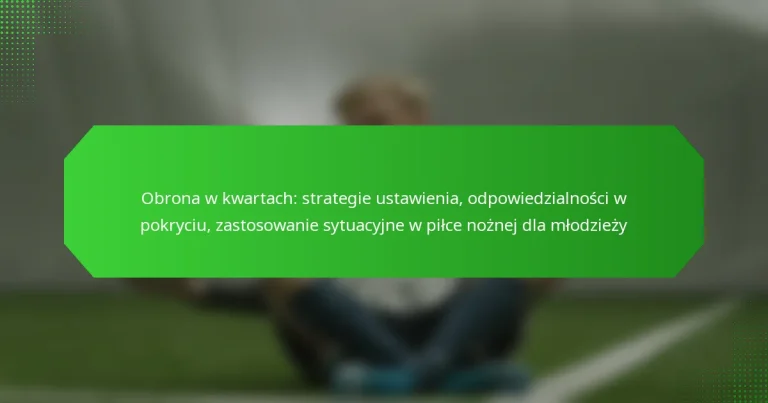 Obrona w kwartach: strategie ustawienia, odpowiedzialności w pokryciu, zastosowanie sytuacyjne w piłce nożnej dla młodzieży