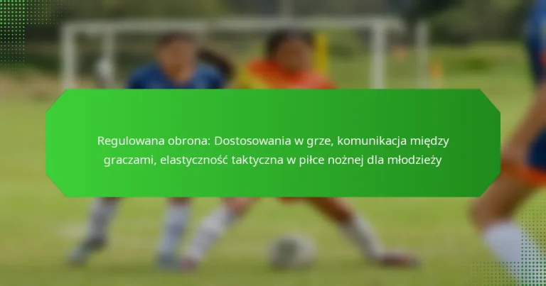 Regulowana obrona: Dostosowania w grze, komunikacja między graczami, elastyczność taktyczna w piłce nożnej dla młodzieży