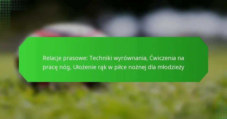 Relacje prasowe: Techniki wyrównania, Ćwiczenia na pracę nóg, Ułożenie rąk w piłce nożnej dla młodzieży