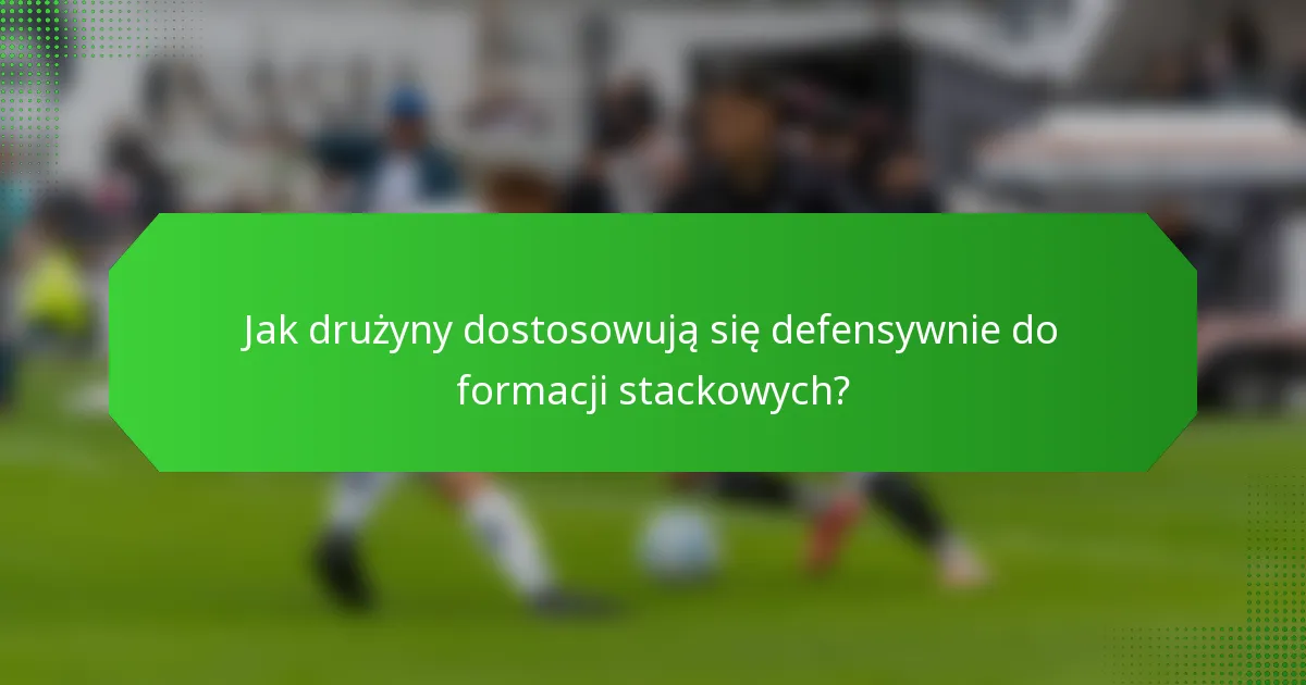 Jak drużyny dostosowują się defensywnie do formacji stackowych?