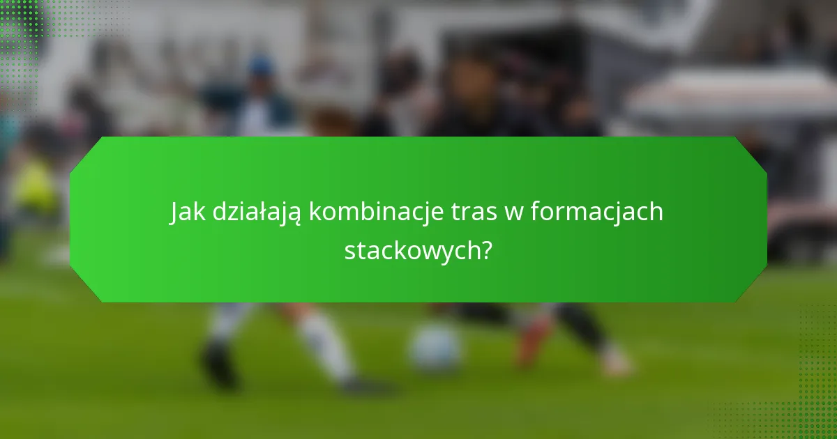 Jak działają kombinacje tras w formacjach stackowych?