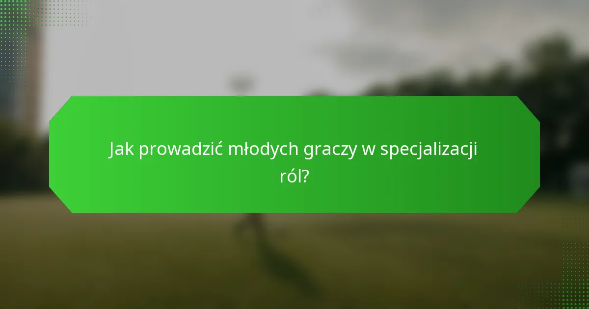Jak prowadzić młodych graczy w specjalizacji ról?