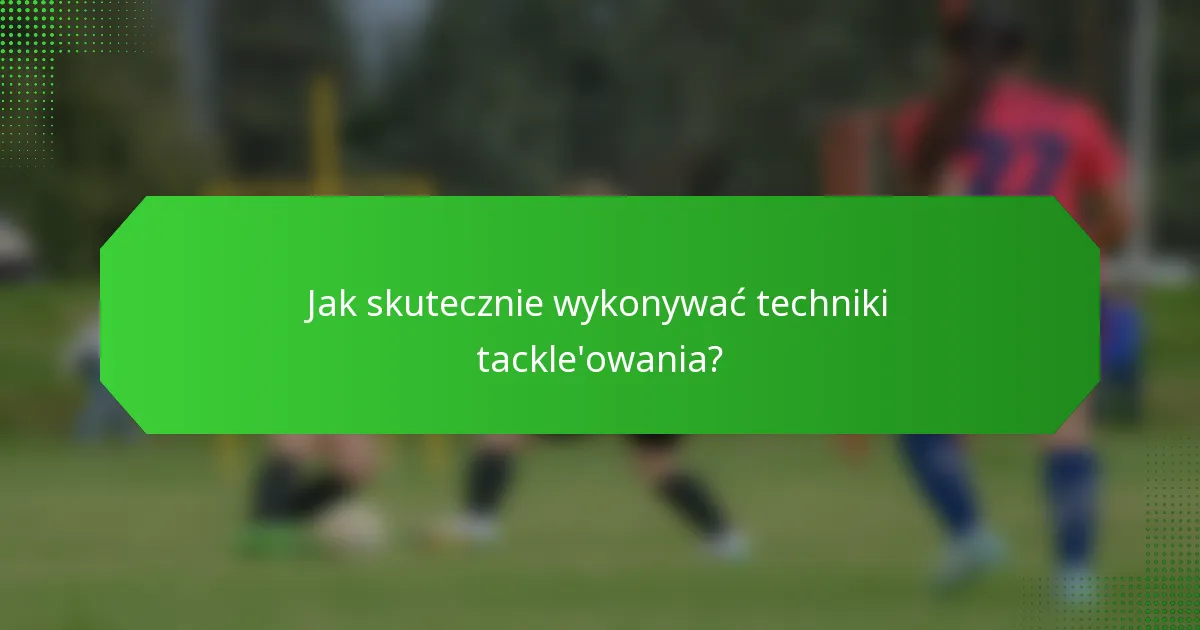 Jak skutecznie wykonywać techniki tackle'owania?