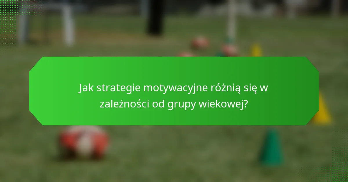 Jak strategie motywacyjne różnią się w zależności od grupy wiekowej?