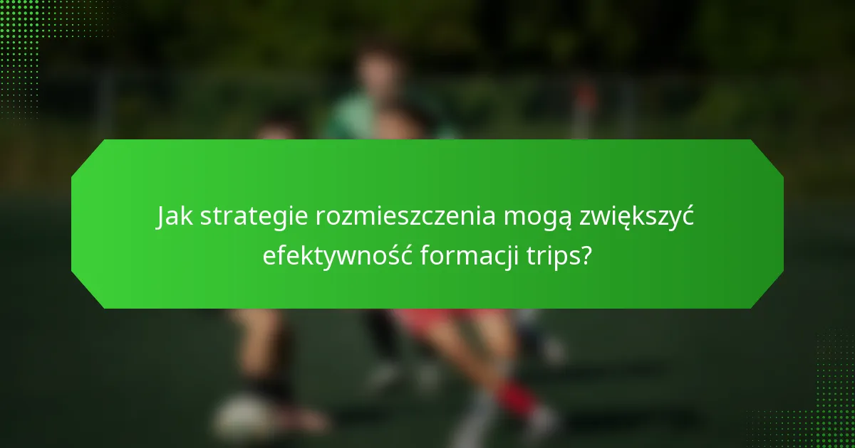 Jak strategie rozmieszczenia mogą zwiększyć efektywność formacji trips?
