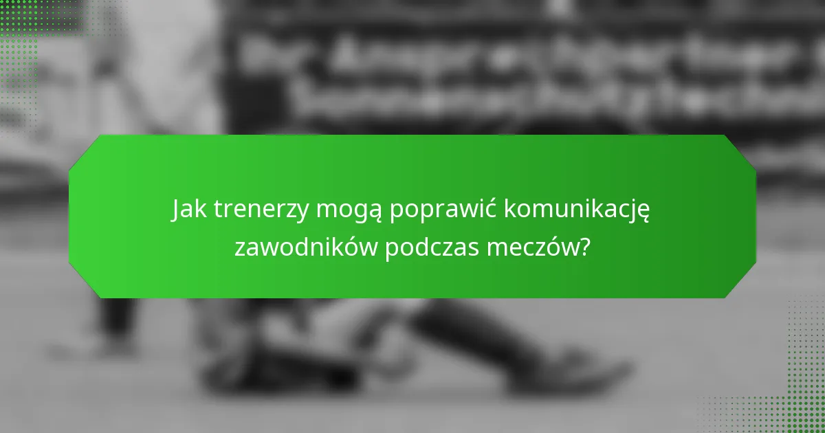 Jak trenerzy mogą poprawić komunikację zawodników podczas meczów?