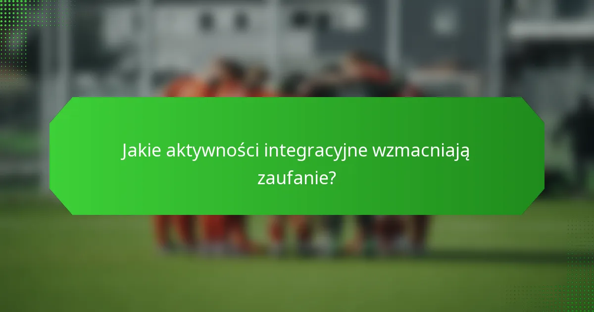 Jakie aktywności integracyjne wzmacniają zaufanie?