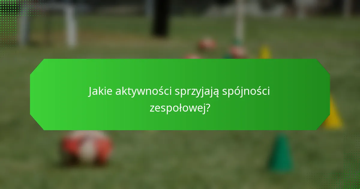 Jakie aktywności sprzyjają spójności zespołowej?