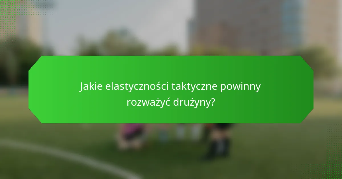 Jakie elastyczności taktyczne powinny rozważyć drużyny?