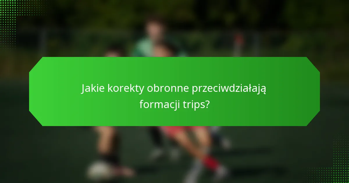Jakie korekty obronne przeciwdziałają formacji trips?