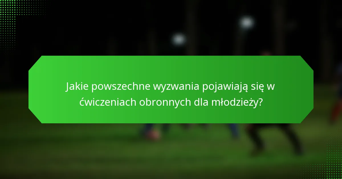 Jakie powszechne wyzwania pojawiają się w ćwiczeniach obronnych dla młodzieży?