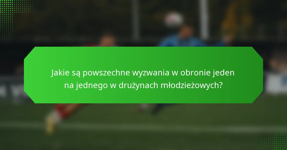 Jakie są powszechne wyzwania w obronie jeden na jednego w drużynach młodzieżowych?
