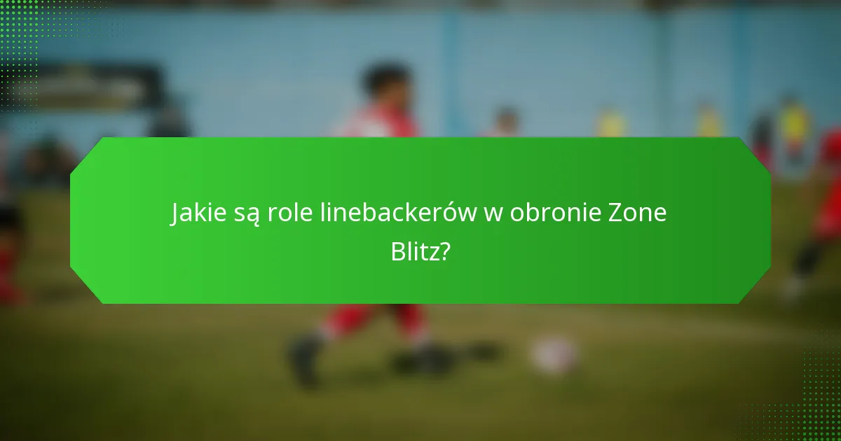 Jakie są role linebackerów w obronie Zone Blitz?