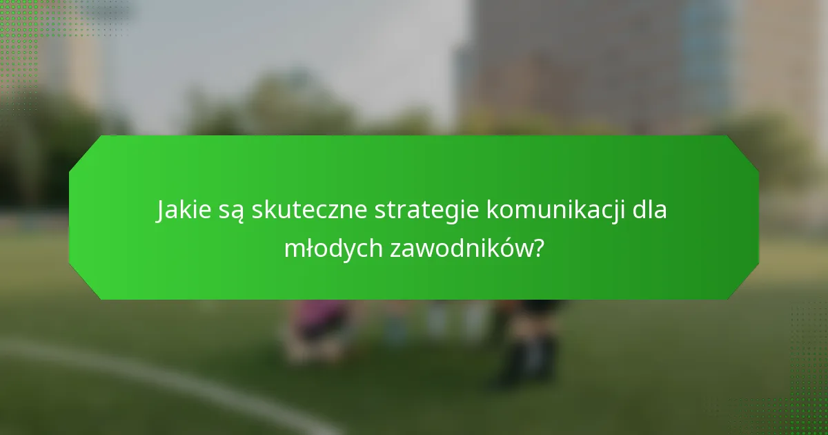Jakie są skuteczne strategie komunikacji dla młodych zawodników?
