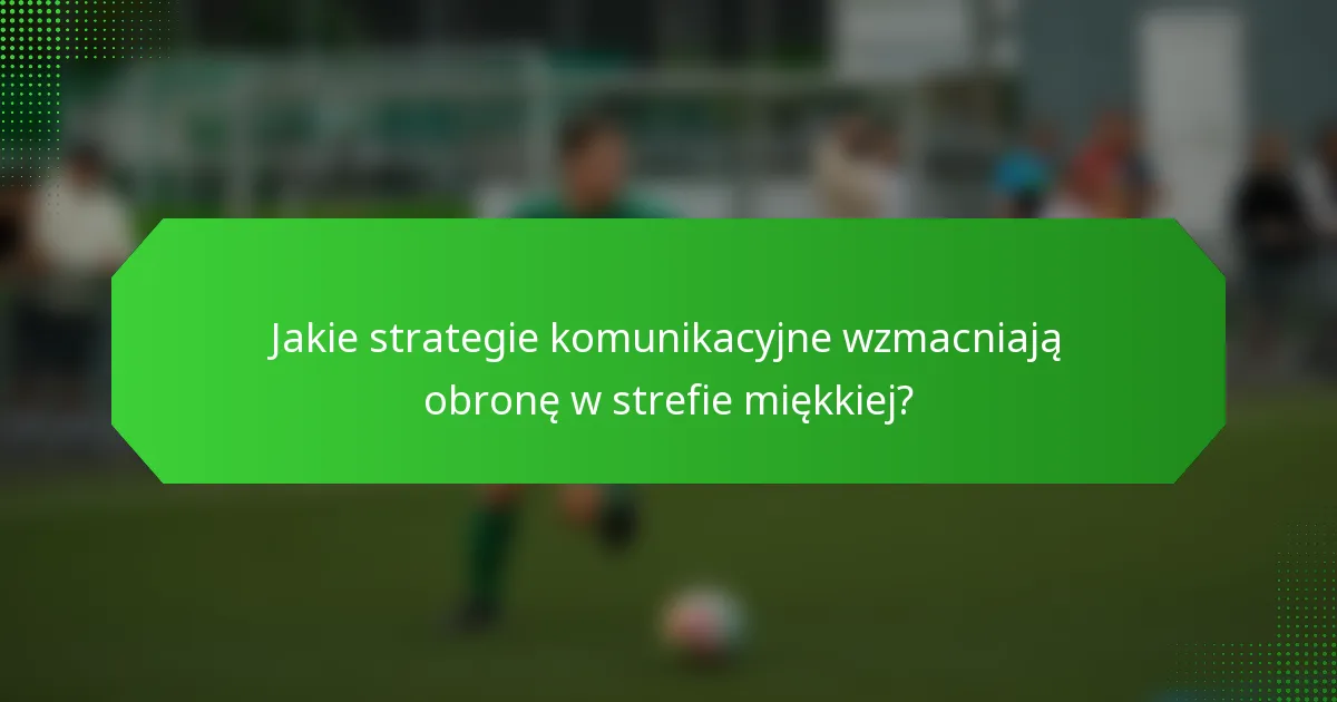 Jakie strategie komunikacyjne wzmacniają obronę w strefie miękkiej?