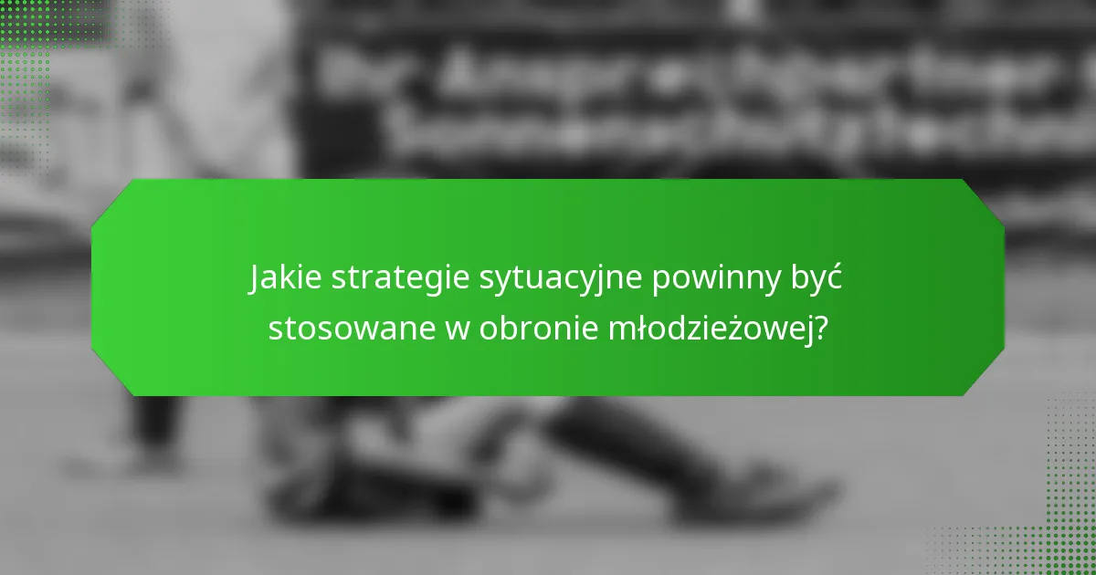 Jakie strategie sytuacyjne powinny być stosowane w obronie młodzieżowej?